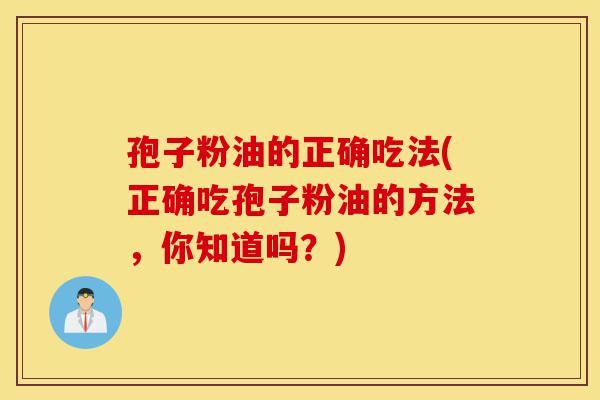 孢子粉油的正确吃法(正确吃孢子粉油的方法,你知道吗?)-第1张图片-灵芝之家 孢子粉油的正确吃法(正确吃孢子粉油的方法,你知道吗?)-第1张图片-灵芝之家