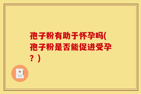 孢子粉有助于怀孕吗(孢子粉是否能促进受孕？)-第1张图片-灵芝之家