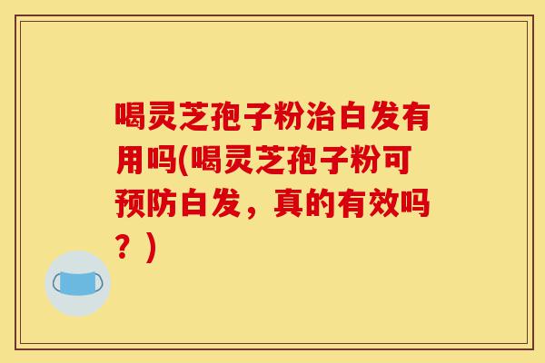 喝灵芝孢子粉治白发有用吗(喝灵芝孢子粉可预防白发,真的有效吗?)-第1张图片-灵芝之家 喝灵芝孢子粉治白发有用吗(喝灵芝孢子粉可预防白发,真的有效吗?)-第1张图片-灵芝之家