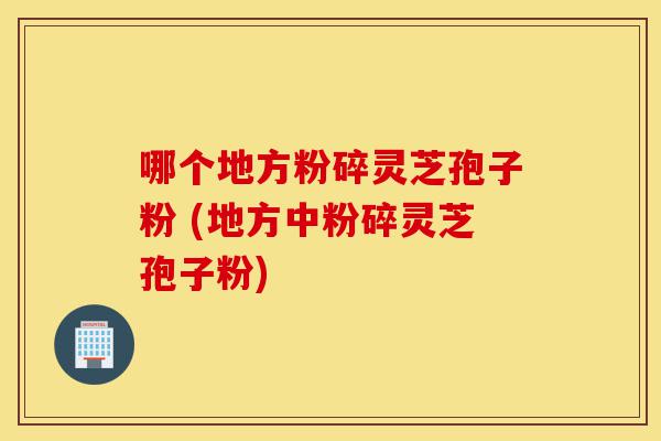 哪个地方粉碎灵芝孢子粉 (地方中粉碎灵芝孢子粉)-第1张图片-灵芝之家 哪个地方粉碎灵芝孢子粉 (地方中粉碎灵芝孢子粉)-第1张图片-灵芝之家