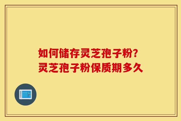 如何储存灵芝孢子粉？灵芝孢子粉保质期多久-第1张图片-灵芝之家