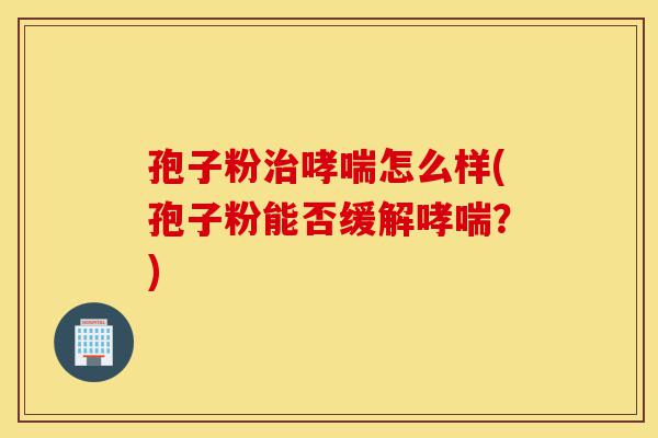 孢子粉治哮喘怎么样(孢子粉能否缓解哮喘?)-第1张图片-灵芝之家 孢子粉治哮喘怎么样(孢子粉能否缓解哮喘?)-第1张图片-灵芝之家