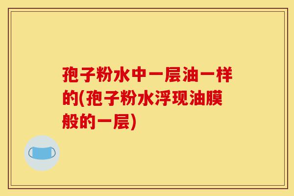 孢子粉水中一层油一样的(孢子粉水浮现油膜般的一层)-第1张图片-灵芝之家 孢子粉水中一层油一样的(孢子粉水浮现油膜般的一层)-第1张图片-灵芝之家