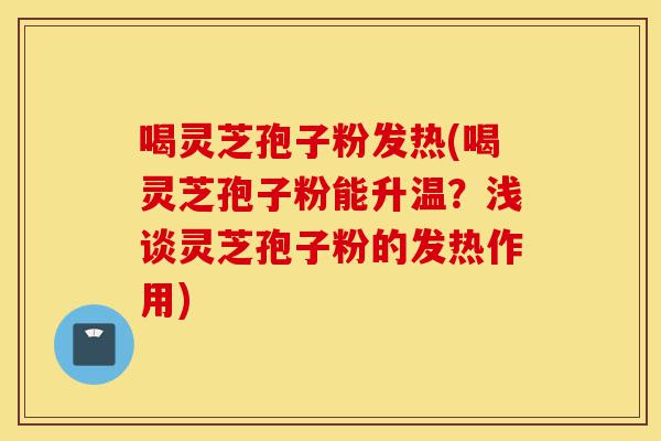 喝灵芝孢子粉发热(喝灵芝孢子粉能升温？浅谈灵芝孢子粉的发热作用)-第1张图片-灵芝之家