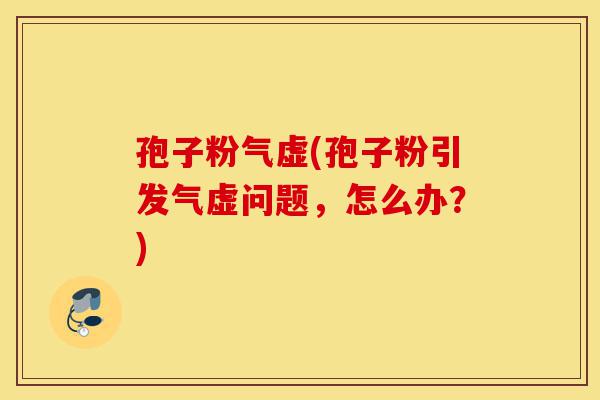 孢子粉气虚(孢子粉引发气虚问题,怎么办?)-第1张图片-灵芝之家 孢子粉气虚(孢子粉引发气虚问题,怎么办?)-第1张图片-灵芝之家