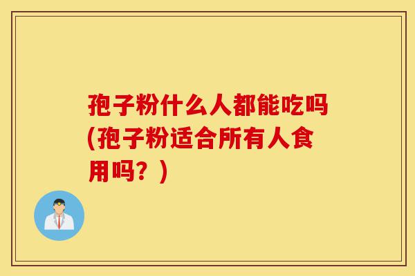 孢子粉什么人都能吃吗(孢子粉适合所有人食用吗？)-第1张图片-灵芝之家