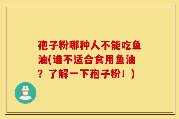 孢子粉哪种人不能吃鱼油(谁不适合食用鱼油?了解一下孢子粉!)-第1张图片-灵芝之家 孢子粉哪种人不能吃鱼油(谁不适合食用鱼油?了解一下孢子粉!)-第1张图片-灵芝之家
