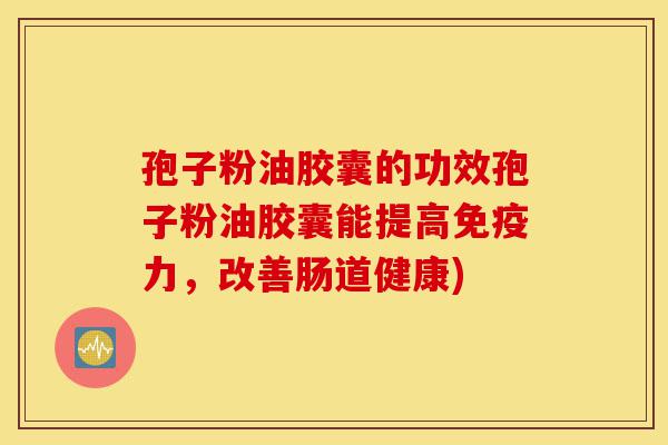 孢子粉油胶囊的功效孢子粉油胶囊能提高免疫力,改善肠道健康)-第1张图片-灵芝之家 孢子粉油胶囊的功效孢子粉油胶囊能提高免疫力,改善肠道健康)-第1张图片-灵芝之家