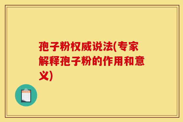 孢子粉权威说法(专家解释孢子粉的作用和意义)-第1张图片-灵芝之家 孢子粉权威说法(专家解释孢子粉的作用和意义)-第1张图片-灵芝之家