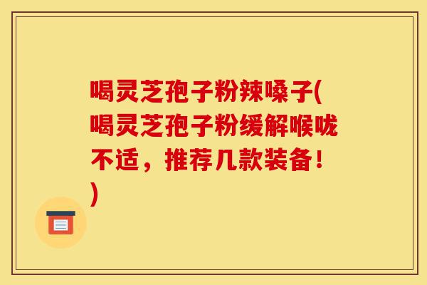 喝灵芝孢子粉辣嗓子(喝灵芝孢子粉缓解喉咙不适,推荐几款装备!)-第1张图片-灵芝之家 喝灵芝孢子粉辣嗓子(喝灵芝孢子粉缓解喉咙不适,推荐几款装备!)-第1张图片-灵芝之家