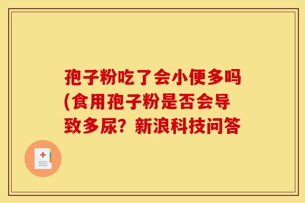 孢子粉吃了会小便多吗(食用孢子粉是否会导致多尿?新浪科技问答-第1张图片-灵芝之家 孢子粉吃了会小便多吗(食用孢子粉是否会导致多尿?新浪科技问答-第1张图片-灵芝之家