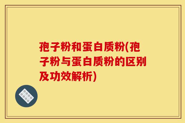 孢子粉和蛋白质粉(孢子粉与蛋白质粉的区别及功效解析)-第1张图片-灵芝之家