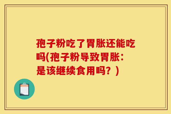 孢子粉吃了胃胀还能吃吗(孢子粉导致胃胀:是该继续食用吗?)-第1张图片-灵芝之家 孢子粉吃了胃胀还能吃吗(孢子粉导致胃胀:是该继续食用吗?)-第1张图片-灵芝之家