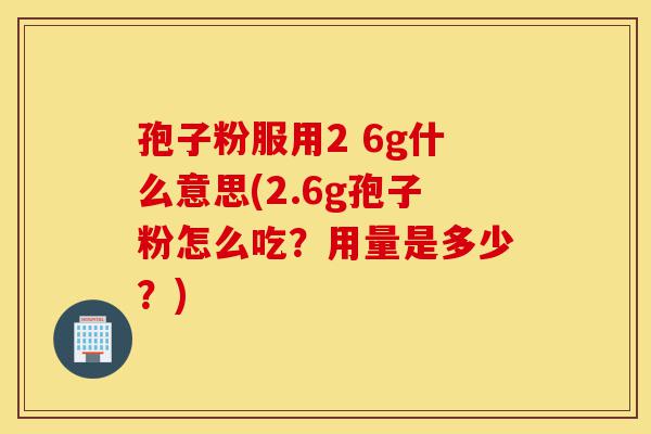 孢子粉服用2 6g什么意思(2.6g孢子粉怎么吃?用量是多少?)-第1张图片-灵芝之家 孢子粉服用2 6g什么意思(2.6g孢子粉怎么吃?用量是多少?)-第1张图片-灵芝之家