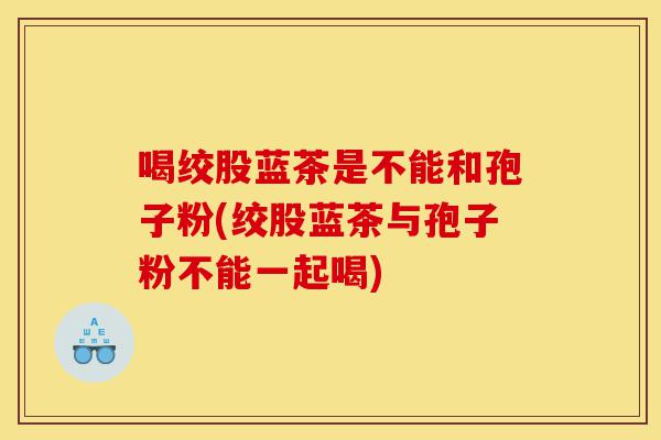 喝绞股蓝茶是不能和孢子粉(绞股蓝茶与孢子粉不能一起喝)-第1张图片-灵芝之家 喝绞股蓝茶是不能和孢子粉(绞股蓝茶与孢子粉不能一起喝)-第1张图片-灵芝之家