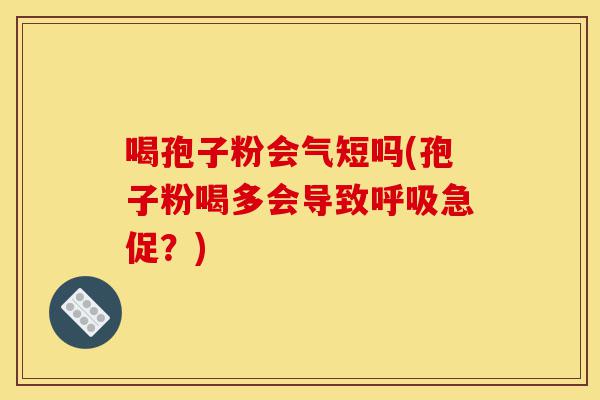喝孢子粉会气短吗(孢子粉喝多会导致呼吸急促?)-第1张图片-灵芝之家 喝孢子粉会气短吗(孢子粉喝多会导致呼吸急促?)-第1张图片-灵芝之家