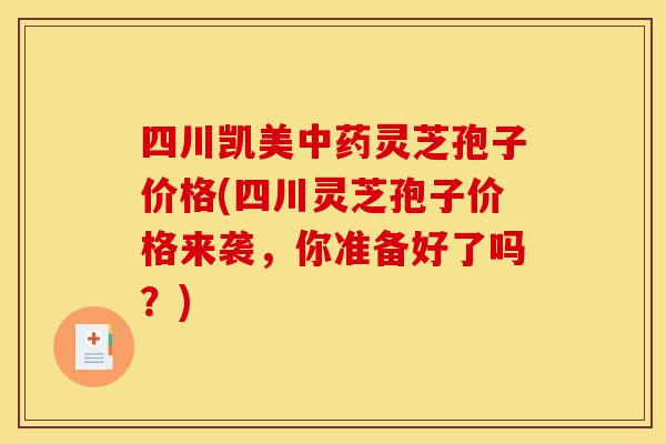 四川凯美中药灵芝孢子价格(四川灵芝孢子价格来袭,你准备好了吗?)-第1张图片-灵芝之家 四川凯美中药灵芝孢子价格(四川灵芝孢子价格来袭,你准备好了吗?)-第1张图片-灵芝之家