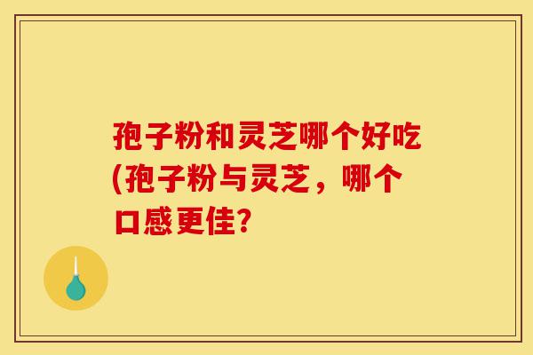 孢子粉和灵芝哪个好吃(孢子粉与灵芝,哪个口感更佳?-第1张图片-灵芝之家 孢子粉和灵芝哪个好吃(孢子粉与灵芝,哪个口感更佳?-第1张图片-灵芝之家