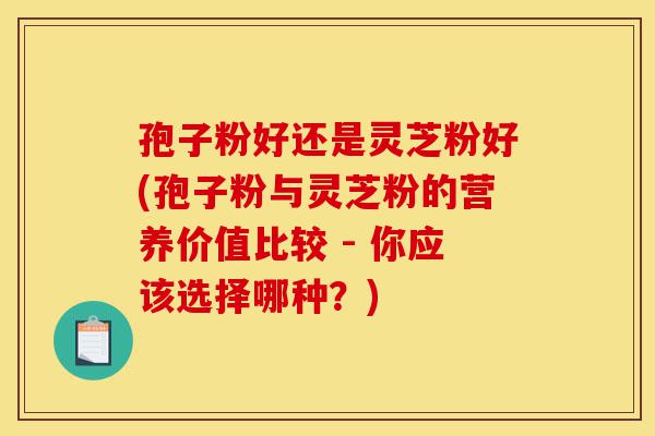孢子粉好还是灵芝粉好(孢子粉与灵芝粉的营养价值比较 - 你应该选择哪种?)-第1张图片-灵芝之家 孢子粉好还是灵芝粉好(孢子粉与灵芝粉的营养价值比较 - 你应该选择哪种?)-第1张图片-灵芝之家
