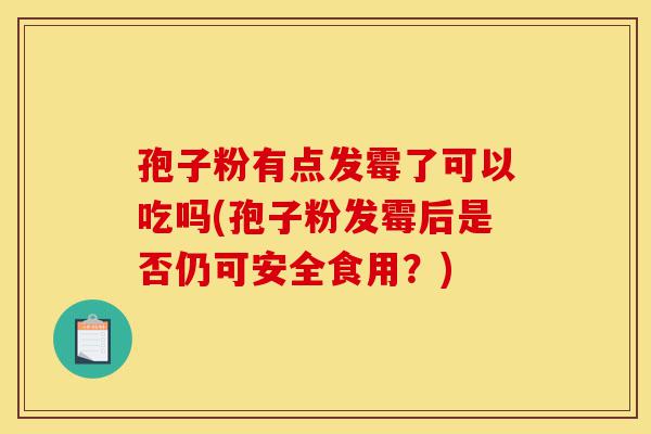 孢子粉有点发霉了可以吃吗(孢子粉发霉后是否仍可安全食用?)-第1张图片-灵芝之家 孢子粉有点发霉了可以吃吗(孢子粉发霉后是否仍可安全食用?)-第1张图片-灵芝之家