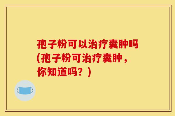 孢子粉可以治疗囊肿吗(孢子粉可治疗囊肿,你知道吗?)-第1张图片-灵芝之家 孢子粉可以治疗囊肿吗(孢子粉可治疗囊肿,你知道吗?)-第1张图片-灵芝之家