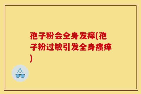 孢子粉会全身发痒(孢子粉过敏引发全身瘙痒)-第1张图片-灵芝之家