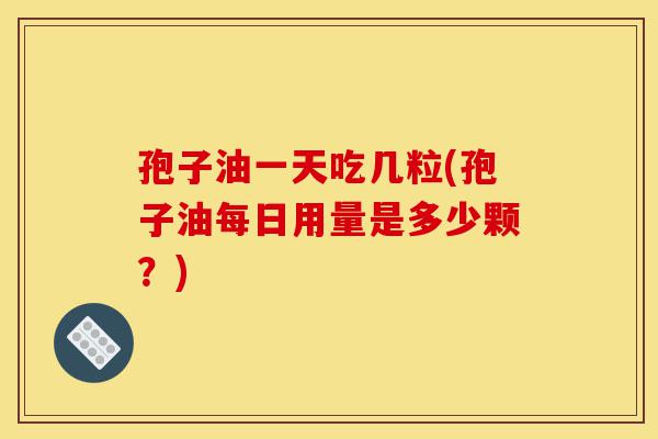 孢子油一天吃几粒(孢子油每日用量是多少颗？)-第1张图片-灵芝之家