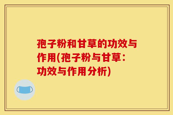 孢子粉和甘草的功效与作用(孢子粉与甘草:功效与作用分析)-第1张图片-灵芝之家 孢子粉和甘草的功效与作用(孢子粉与甘草:功效与作用分析)-第1张图片-灵芝之家