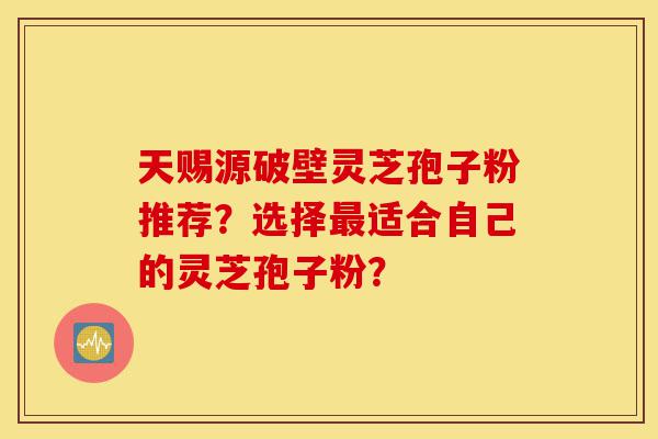 天赐源破壁灵芝孢子粉推荐?选择最适合自己的灵芝孢子粉?-第1张图片-灵芝之家 天赐源破壁灵芝孢子粉推荐?选择最适合自己的灵芝孢子粉?-第1张图片-灵芝之家