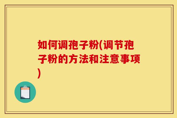 如何调孢子粉(调节孢子粉的方法和注意事项)-第1张图片-灵芝之家 如何调孢子粉(调节孢子粉的方法和注意事项)-第1张图片-灵芝之家