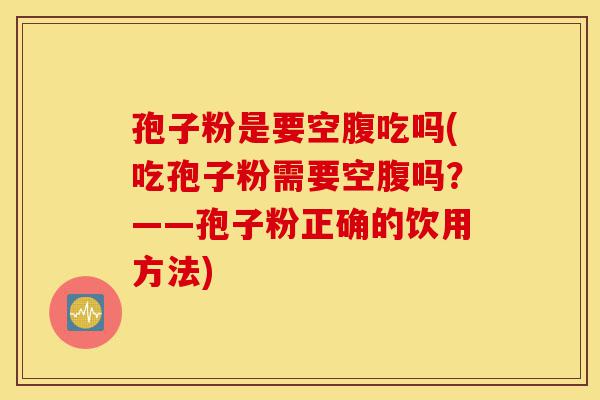 孢子粉是要空腹吃吗(吃孢子粉需要空腹吗？——孢子粉正确的饮用方法)-第1张图片-灵芝之家