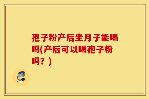 孢子粉产后坐月子能喝吗(产后可以喝孢子粉吗?)-第1张图片-灵芝之家 孢子粉产后坐月子能喝吗(产后可以喝孢子粉吗?)-第1张图片-灵芝之家