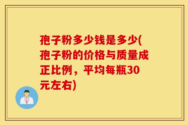 孢子粉多少钱是多少(孢子粉的价格与质量成正比例,平均每瓶30元左右)-第1张图片-灵芝之家 孢子粉多少钱是多少(孢子粉的价格与质量成正比例,平均每瓶30元左右)-第1张图片-灵芝之家