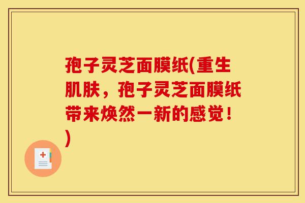 孢子灵芝面膜纸(重生肌肤,孢子灵芝面膜纸带来焕然一新的感觉!)-第1张图片-灵芝之家 孢子灵芝面膜纸(重生肌肤,孢子灵芝面膜纸带来焕然一新的感觉!)-第1张图片-灵芝之家