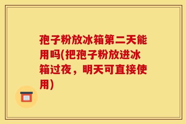 孢子粉放冰箱第二天能用吗(把孢子粉放进冰箱过夜,明天可直接使用)-第1张图片-灵芝之家 孢子粉放冰箱第二天能用吗(把孢子粉放进冰箱过夜,明天可直接使用)-第1张图片-灵芝之家