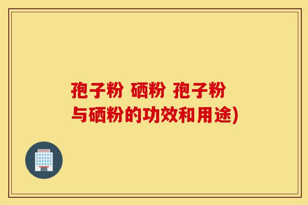 孢子粉 硒粉 孢子粉与硒粉的功效和用途)-第1张图片-灵芝之家 孢子粉 硒粉 孢子粉与硒粉的功效和用途)-第1张图片-灵芝之家
