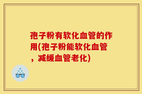 孢子粉有软化血管的作用(孢子粉能软化血管,减缓血管老化)-第1张图片-灵芝之家 孢子粉有软化血管的作用(孢子粉能软化血管,减缓血管老化)-第1张图片-灵芝之家