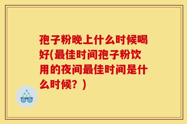 孢子粉晚上什么时候喝好(最佳时间孢子粉饮用的夜间最佳时间是什么时候？)-第1张图片-灵芝之家