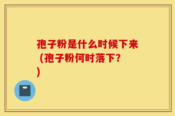 孢子粉是什么时候下来 (孢子粉何时落下？)-第1张图片-灵芝之家