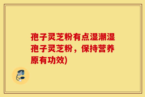 孢子灵芝粉有点湿潮湿孢子灵芝粉,保持营养原有功效)-第1张图片-灵芝之家 孢子灵芝粉有点湿潮湿孢子灵芝粉,保持营养原有功效)-第1张图片-灵芝之家