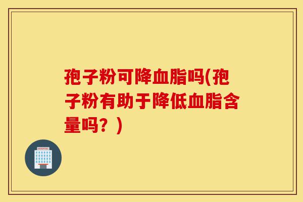 孢子粉可降血脂吗(孢子粉有助于降低血脂含量吗？)-第1张图片-灵芝之家