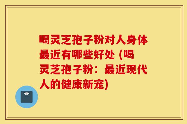 喝灵芝孢子粉对人身体最近有哪些好处 (喝灵芝孢子粉:最近现代人的健康新宠)-第1张图片-灵芝之家 喝灵芝孢子粉对人身体最近有哪些好处 (喝灵芝孢子粉:最近现代人的健康新宠)-第1张图片-灵芝之家
