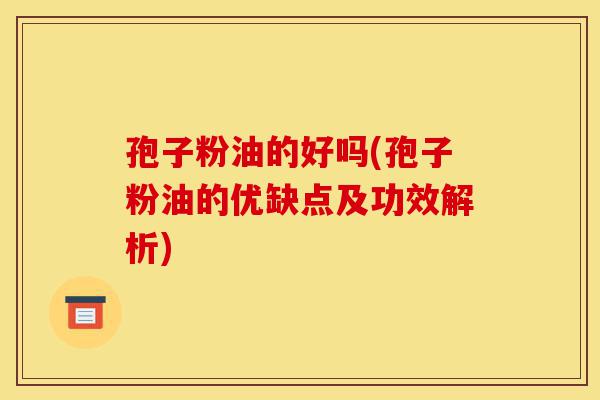 孢子粉油的好吗(孢子粉油的优缺点及功效解析)-第1张图片-灵芝之家 孢子粉油的好吗(孢子粉油的优缺点及功效解析)-第1张图片-灵芝之家