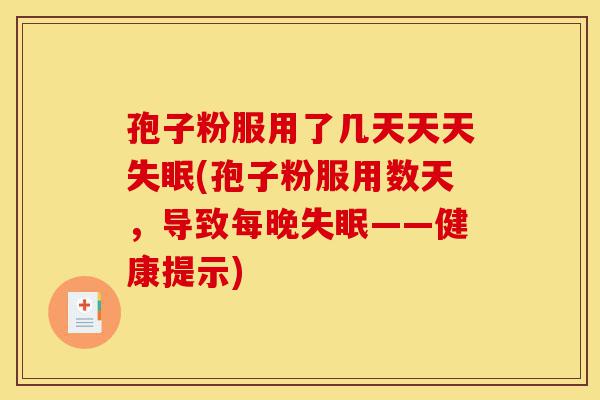 孢子粉服用了几天天天失眠(孢子粉服用数天,导致每晚失眠——健康提示)-第1张图片-灵芝之家 孢子粉服用了几天天天失眠(孢子粉服用数天,导致每晚失眠——健康提示)-第1张图片-灵芝之家
