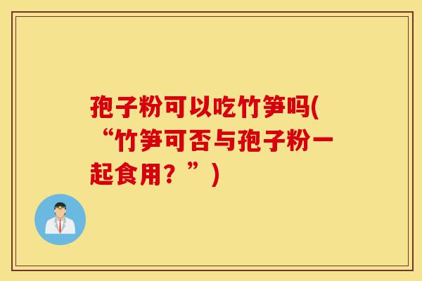 孢子粉可以吃竹笋吗(“竹笋可否与孢子粉一起食用？”)-第1张图片-灵芝之家