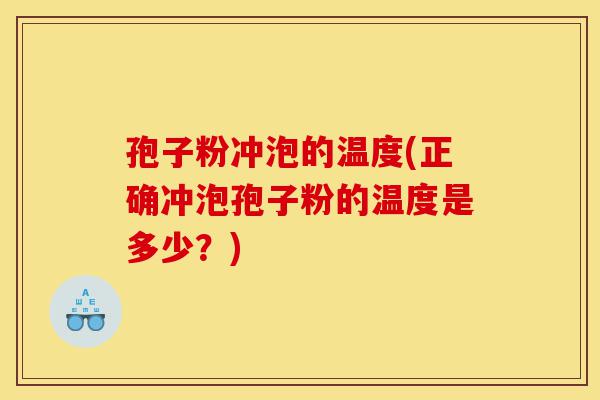 孢子粉冲泡的温度(正确冲泡孢子粉的温度是多少?)-第1张图片-灵芝之家 孢子粉冲泡的温度(正确冲泡孢子粉的温度是多少?)-第1张图片-灵芝之家