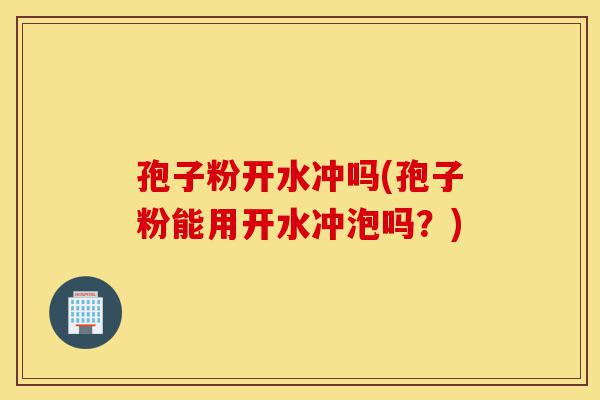 孢子粉开水冲吗(孢子粉能用开水冲泡吗？)-第1张图片-灵芝之家