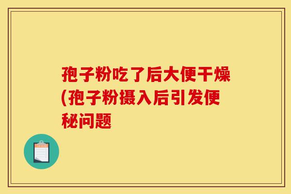 孢子粉吃了后大便干燥(孢子粉摄入后引发便秘问题-第1张图片-灵芝之家 孢子粉吃了后大便干燥(孢子粉摄入后引发便秘问题-第1张图片-灵芝之家