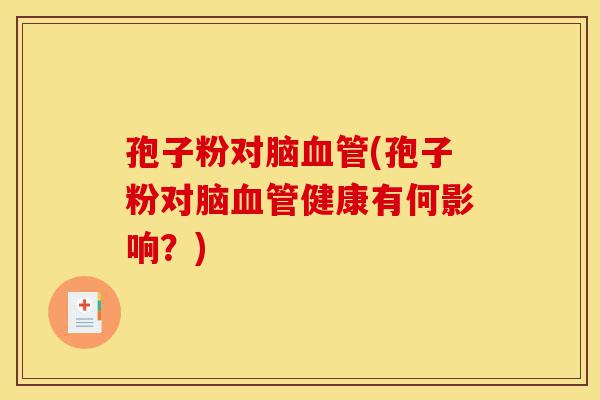 孢子粉对脑血管(孢子粉对脑血管健康有何影响?)-第1张图片-灵芝之家 孢子粉对脑血管(孢子粉对脑血管健康有何影响?)-第1张图片-灵芝之家