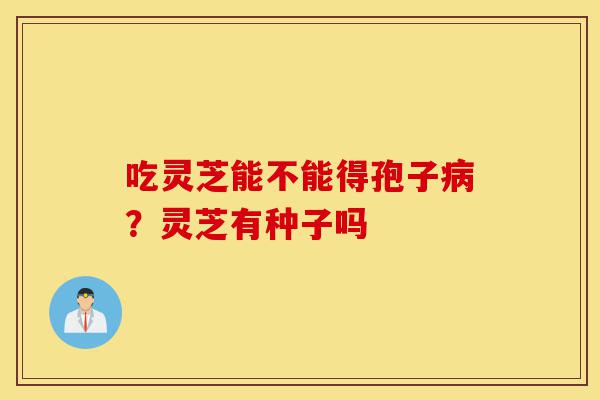 吃灵芝能不能得孢子病?灵芝有种子吗-第1张图片-灵芝之家 吃灵芝能不能得孢子病?灵芝有种子吗-第1张图片-灵芝之家